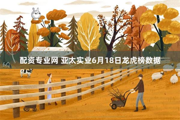 配资专业网 亚太实业6月18日龙虎榜数据