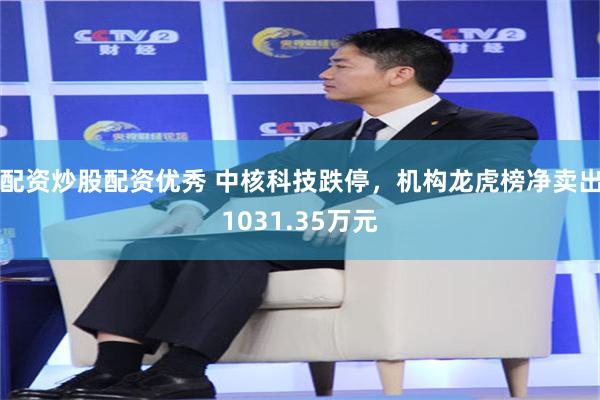 配资炒股配资优秀 中核科技跌停，机构龙虎榜净卖出1031.35万元