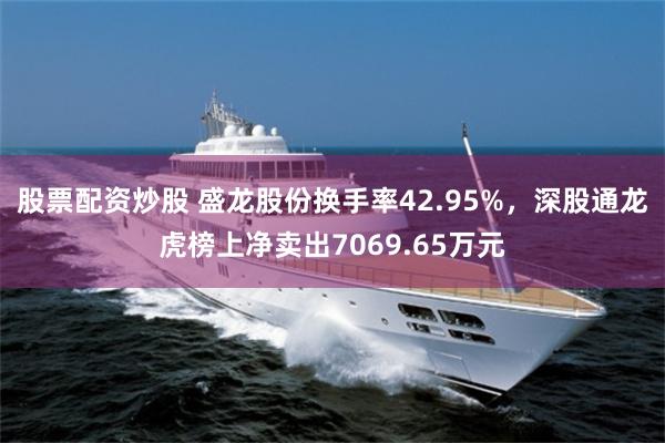 股票配资炒股 盛龙股份换手率42.95%，深股通龙虎榜上净卖出7069.65万元