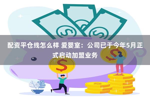 配资平仓线怎么样 爱婴室：公司已于今年5月正式启动加盟业务