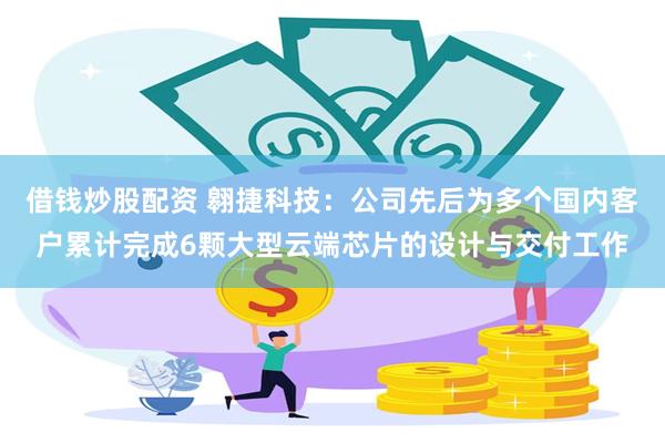 借钱炒股配资 翱捷科技：公司先后为多个国内客户累计完成6颗大型云端芯片的设计与交付工作
