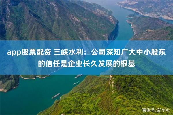 app股票配资 三峡水利：公司深知广大中小股东的信任是企业长久发展的根基