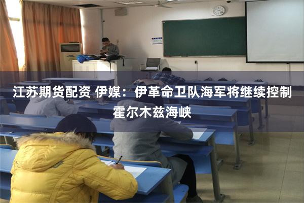 江苏期货配资 伊媒：伊革命卫队海军将继续控制霍尔木兹海峡