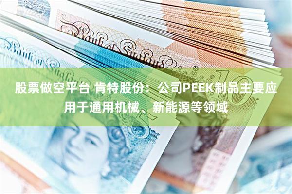 股票做空平台 肯特股份：公司PEEK制品主要应用于通用机械、新能源等领域