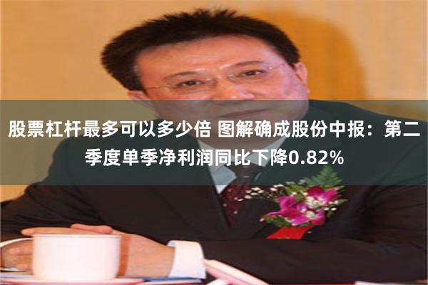 股票杠杆最多可以多少倍 图解确成股份中报：第二季度单季净利润同比下降0.82%
