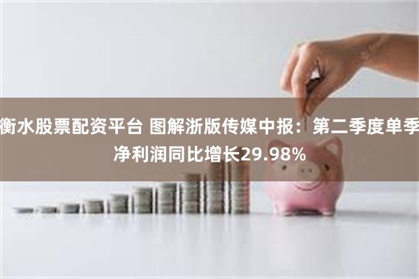 衡水股票配资平台 图解浙版传媒中报：第二季度单季净利润同比增长29.98%