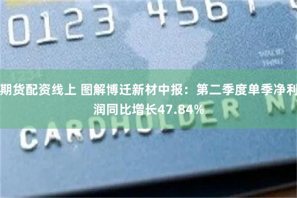 期货配资线上 图解博迁新材中报：第二季度单季净利润同比增长47.84%