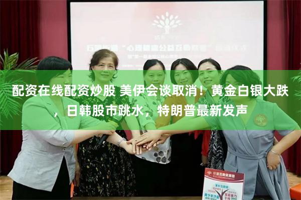 配资在线配资炒股 美伊会谈取消！黄金白银大跌，日韩股市跳水，特朗普最新发声