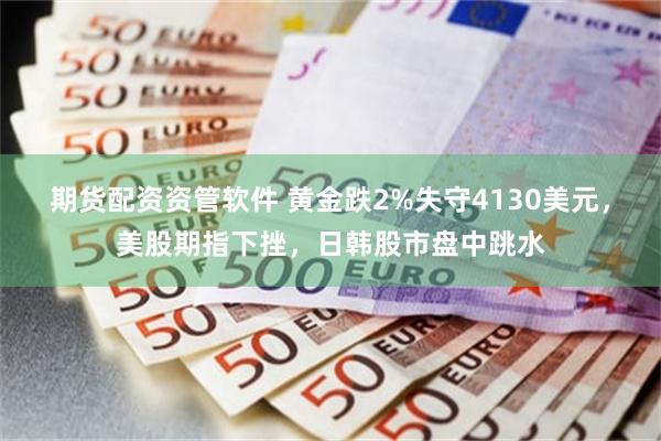 期货配资资管软件 黄金跌2%失守4130美元，美股期指下挫，日韩股市盘中跳水