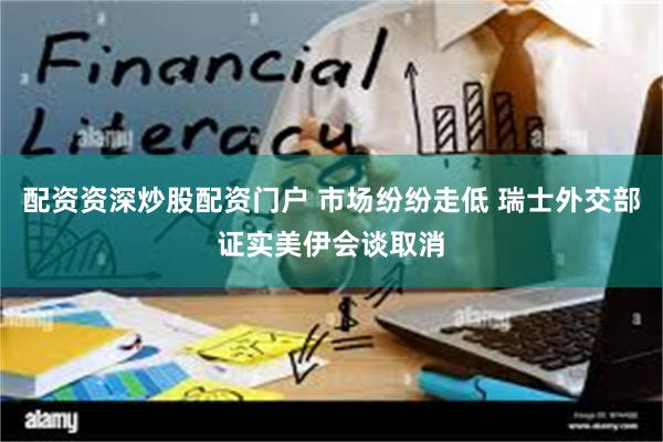 配资资深炒股配资门户 市场纷纷走低 瑞士外交部证实美伊会谈取消