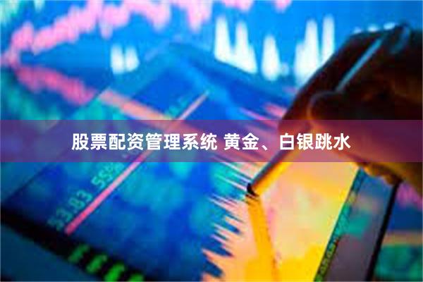 股票配资管理系统 黄金、白银跳水