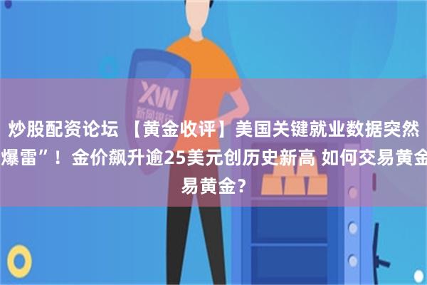 炒股配资论坛 【黄金收评】美国关键就业数据突然“爆雷”！金价飙升逾25美元创历史新高 如何交易黄金？