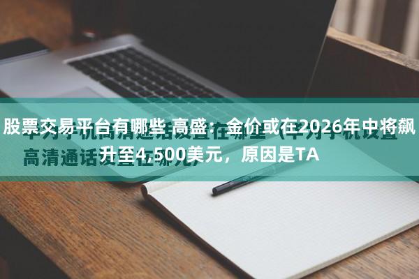股票交易平台有哪些 高盛：金价或在2026年中将飙升至4,500美元，原因是TA