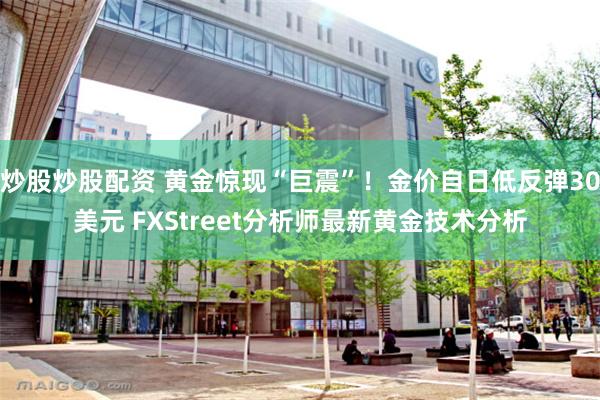 炒股炒股配资 黄金惊现“巨震”！金价自日低反弹30美元 FXStreet分析师最新黄金技术分析