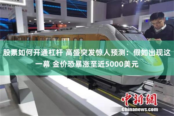 股票如何开通杠杆 高盛突发惊人预测：假如出现这一幕 金价恐暴涨至近5000美元
