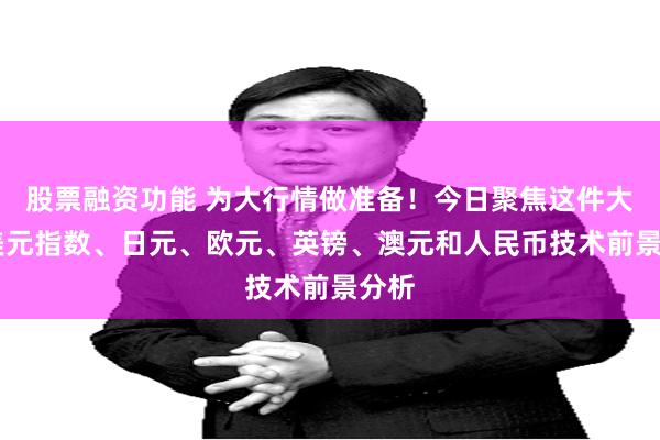 股票融资功能 为大行情做准备！今日聚焦这件大事 美元指数、日元、欧元、英镑、澳元和人民币技术前景分析