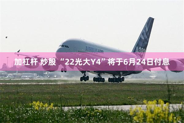 加杠杆 炒股 “22光大Y4”将于6月24日付息