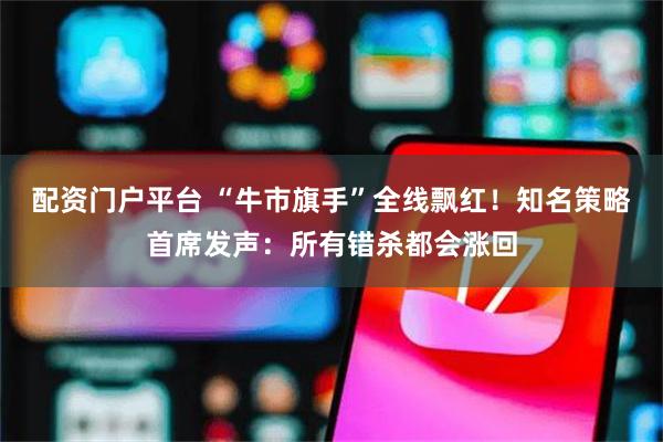 配资门户平台 “牛市旗手”全线飘红！知名策略首席发声：所有错杀都会涨回