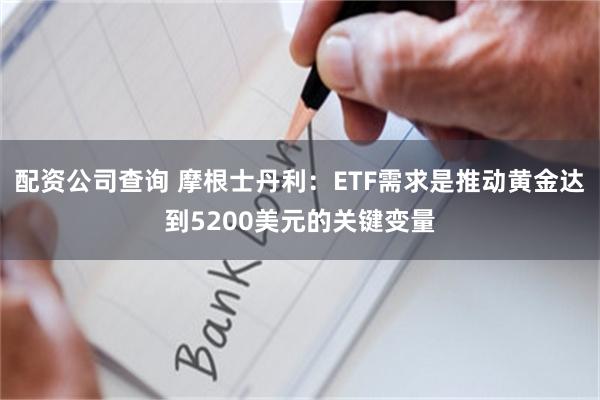 配资公司查询 摩根士丹利：ETF需求是推动黄金达到5200美元的关键变量