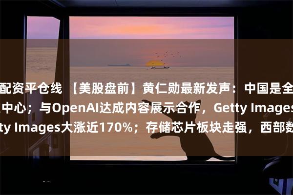 配资平仓线 【美股盘前】黄仁勋最新发声：中国是全球重要科技与产业中心；与OpenAI达成内容展示合作，Getty Images大涨近170%；存储芯片板块走强，西部数据涨超6%