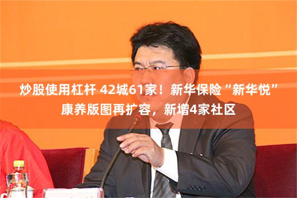 炒股使用杠杆 42城61家！新华保险“新华悦”康养版图再扩容，新增4家社区