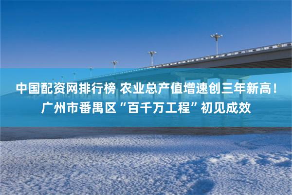中国配资网排行榜 农业总产值增速创三年新高！广州市番禺区“百千万工程”初见成效