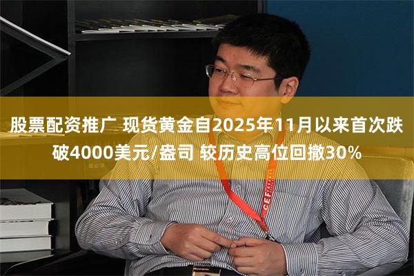 股票配资推广 现货黄金自2025年11月以来首次跌破4000美元/盎司 较历史高位回撤30%