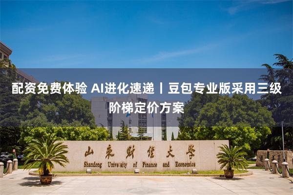 配资免费体验 AI进化速递丨豆包专业版采用三级阶梯定价方案