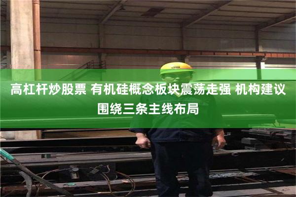 高杠杆炒股票 有机硅概念板块震荡走强 机构建议围绕三条主线布局