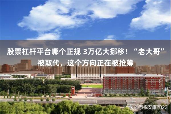 股票杠杆平台哪个正规 3万亿大挪移！“老大哥”被取代，这个方向正在被抢筹