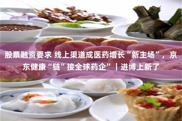 股票融资要求 线上渠道成医药增长“新主场”，京东健康“链”接全球药企”｜进博上新了