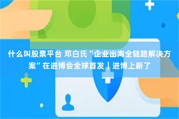 什么叫股票平台 邓白氏“企业出海全链路解决方案”在进博会全球首发｜进博上新了