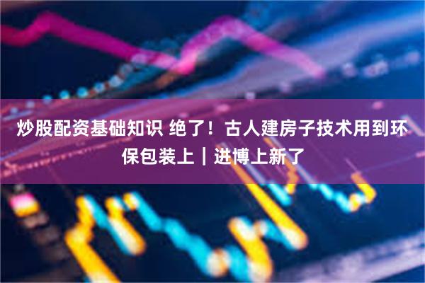 炒股配资基础知识 绝了！古人建房子技术用到环保包装上｜进博上新了