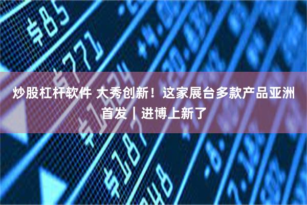 炒股杠杆软件 大秀创新！这家展台多款产品亚洲首发｜进博上新了