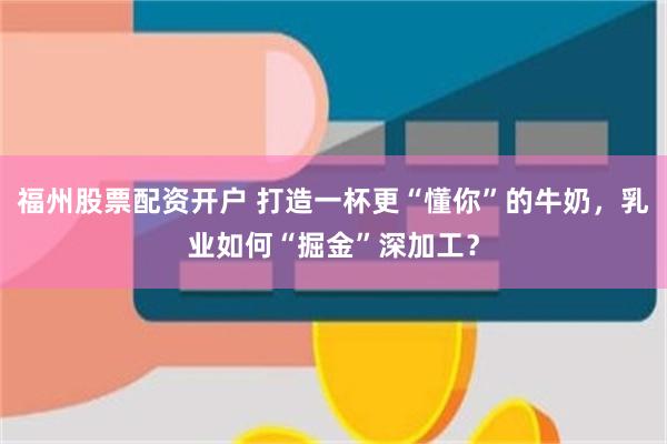 福州股票配资开户 打造一杯更“懂你”的牛奶，乳业如何“掘金”深加工？