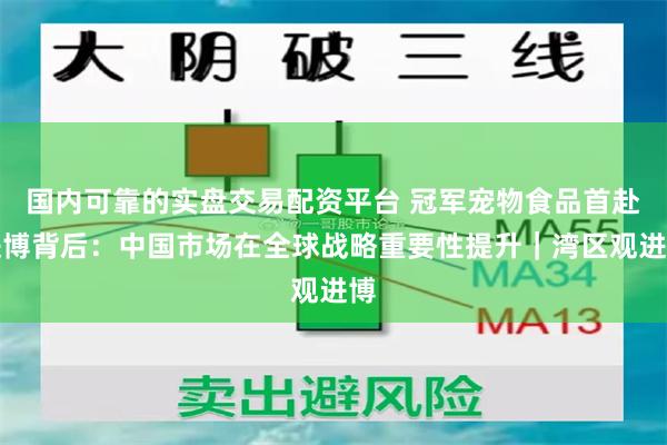 国内可靠的实盘交易配资平台 冠军宠物食品首赴进博背后：中国市场在全球战略重要性提升｜湾区观进博