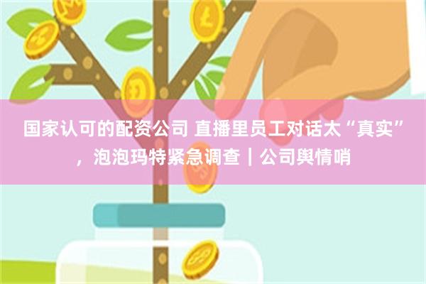 国家认可的配资公司 直播里员工对话太“真实”，泡泡玛特紧急调查｜公司舆情哨