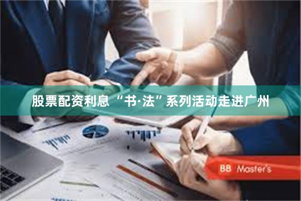 股票配资利息 “书·法”系列活动走进广州