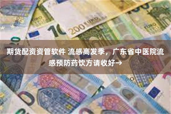 期货配资资管软件 流感高发季，广东省中医院流感预防药饮方请收好→