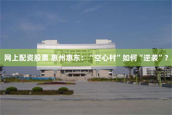 网上配资股票 惠州惠东：“空心村”如何“逆袭”？