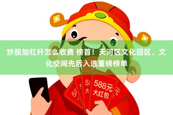 炒股加杠杆怎么收费 榜首！天河区文化园区、文化空间先后入选重磅榜单