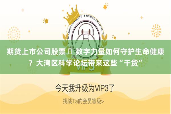期货上市公司股票 ​数字力量如何守护生命健康？大湾区科学论坛带来这些“干货”