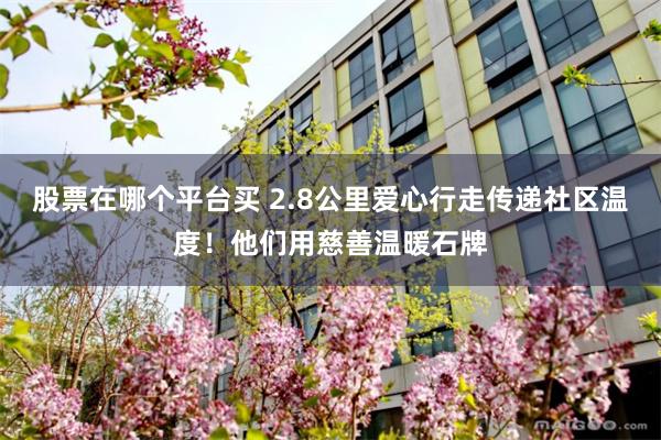 股票在哪个平台买 2.8公里爱心行走传递社区温度！他们用慈善温暖石牌