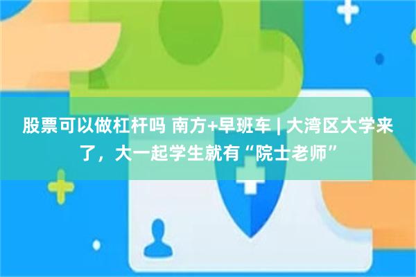股票可以做杠杆吗 南方+早班车 | 大湾区大学来了，大一起学生就有“院士老师”