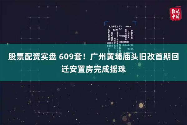 股票配资实盘 609套！广州黄埔庙头旧改首期回迁安置房完成摇珠