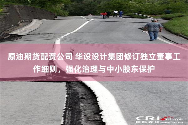 原油期货配资公司 华设设计集团修订独立董事工作细则，强化治理与中小股东保护