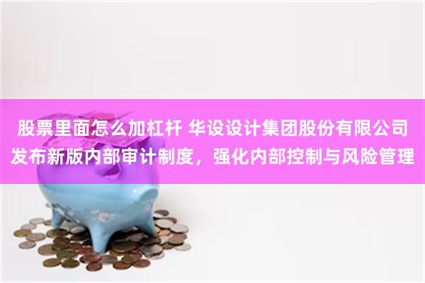 股票里面怎么加杠杆 华设设计集团股份有限公司发布新版内部审计制度，强化内部控制与风险管理