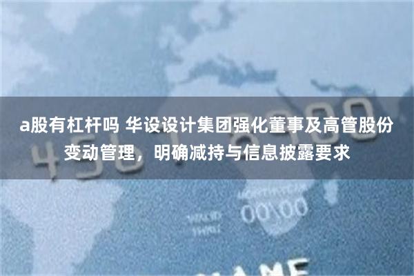 a股有杠杆吗 华设设计集团强化董事及高管股份变动管理，明确减持与信息披露要求
