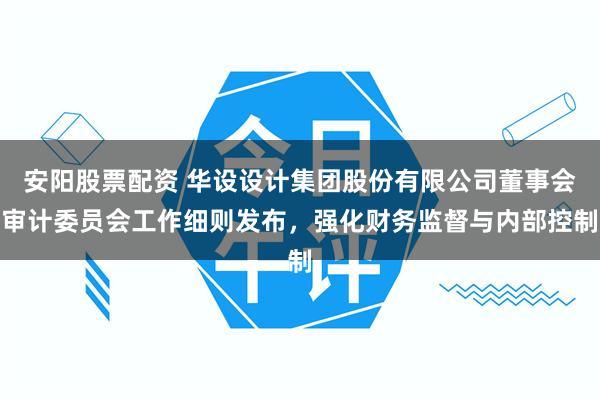 安阳股票配资 华设设计集团股份有限公司董事会审计委员会工作细则发布，强化财务监督与内部控制