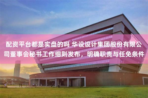 配资平台都是实盘的吗 华设设计集团股份有限公司董事会秘书工作细则发布，明确职责与任免条件
